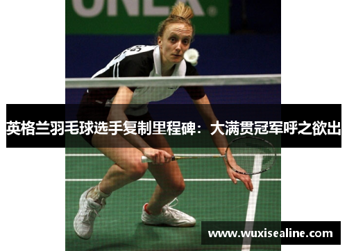 英格兰羽毛球选手复制里程碑：大满贯冠军呼之欲出