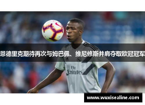 恩德里克期待再次与姆巴佩、维尼修斯并肩夺取欧冠冠军